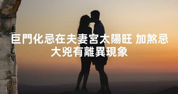 巨門化忌在夫妻宮太陽旺 加煞忌大兇有離異現象